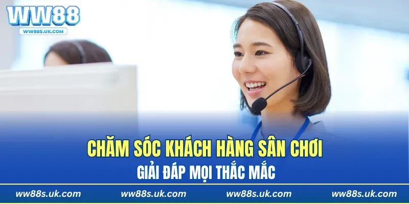 Chăm sóc khách hàng sân chơi giải đáp mọi thắc mắc